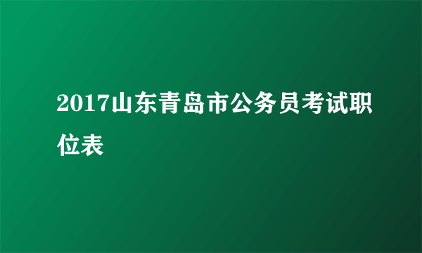 2017山东青岛市公务员考试职位表