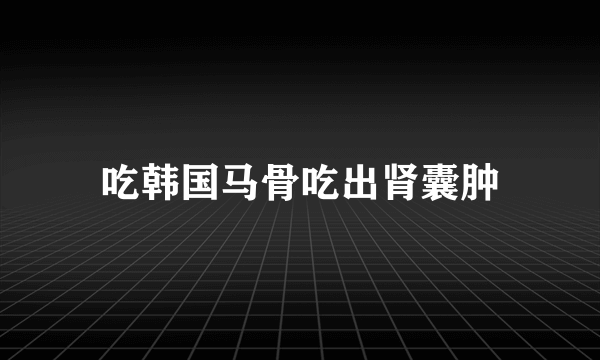 吃韩国马骨吃出肾囊肿