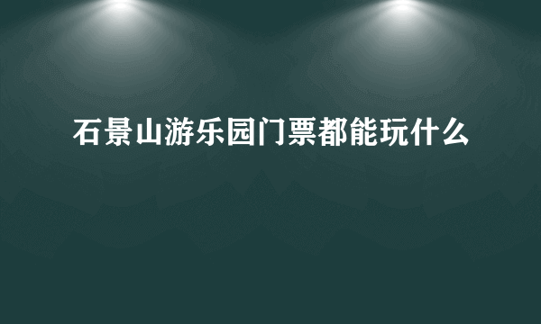 石景山游乐园门票都能玩什么