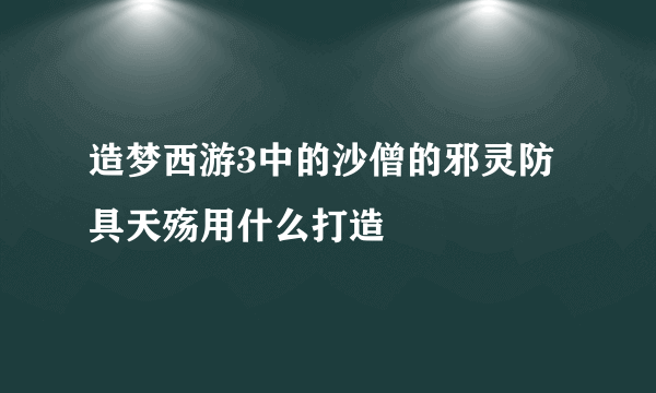 造梦西游3中的沙僧的邪灵防具天殇用什么打造