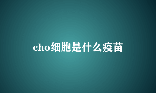 cho细胞是什么疫苗