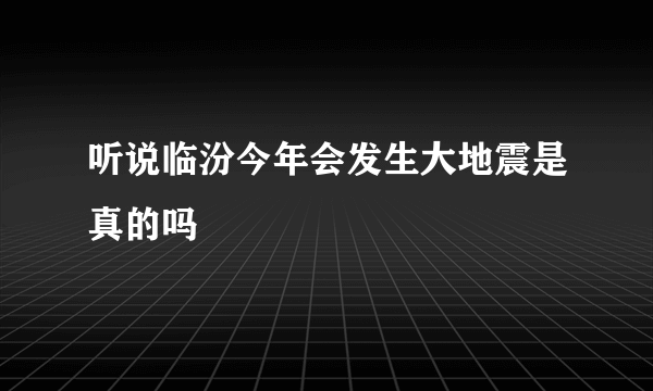 听说临汾今年会发生大地震是真的吗