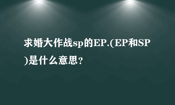 求婚大作战sp的EP.(EP和SP)是什么意思？