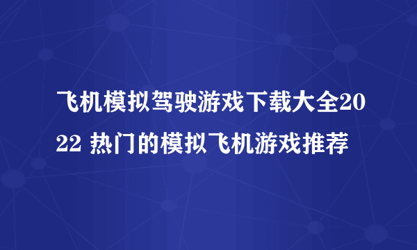 飞机模拟驾驶游戏下载大全2022 热门的模拟飞机游戏推荐