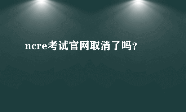 ncre考试官网取消了吗？