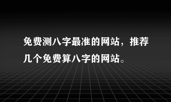 免费测八字最准的网站，推荐几个免费算八字的网站。