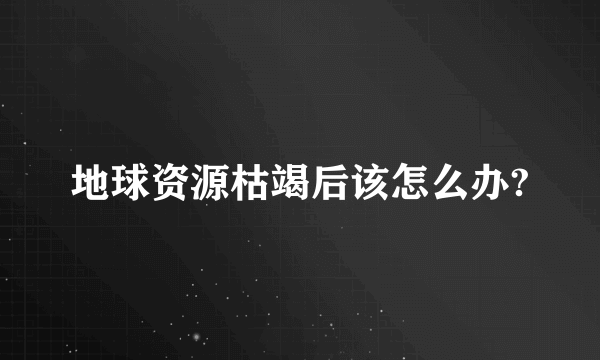 地球资源枯竭后该怎么办?