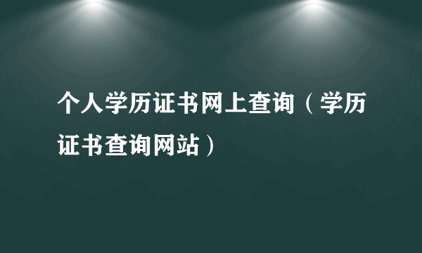 个人学历证书网上查询（学历证书查询网站）