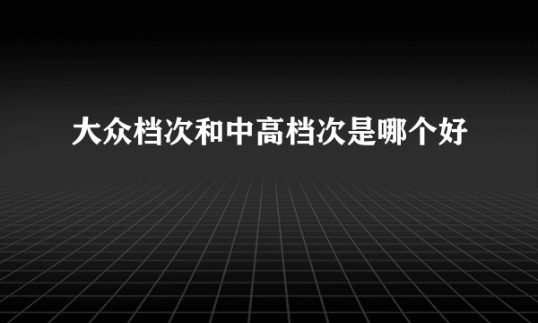 大众档次和中高档次是哪个好