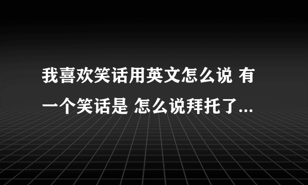 我喜欢笑话用英文怎么说 有一个笑话是 怎么说拜托了各位 谢谢