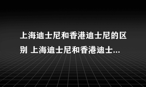 上海迪士尼和香港迪士尼的区别 上海迪士尼和香港迪士尼哪个好