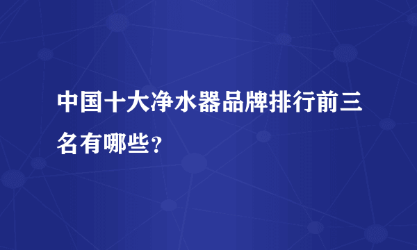 中国十大净水器品牌排行前三名有哪些？