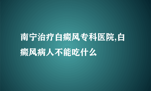 南宁治疗白癜风专科医院,白癜风病人不能吃什么