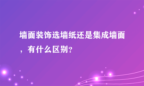 墙面装饰选墙纸还是集成墙面，有什么区别？