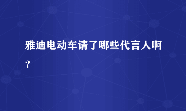 雅迪电动车请了哪些代言人啊？