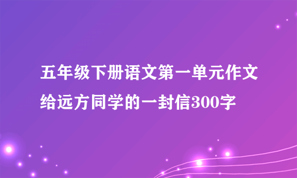 五年级下册语文第一单元作文给远方同学的一封信300字