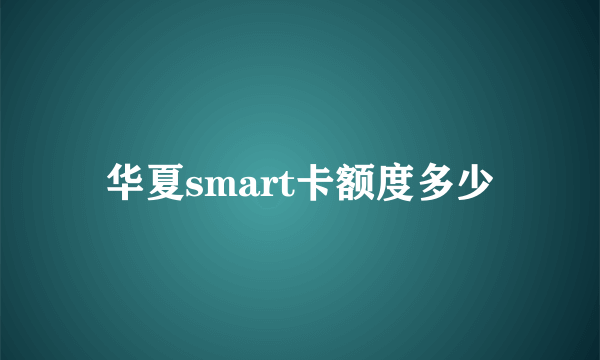 华夏smart卡额度多少