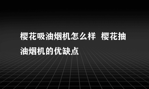 樱花吸油烟机怎么样  樱花抽油烟机的优缺点