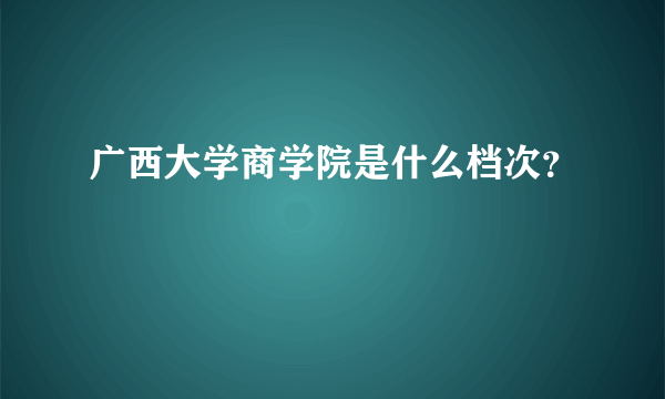 广西大学商学院是什么档次？