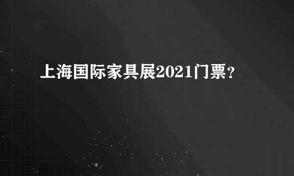 上海国际家具展2021门票？