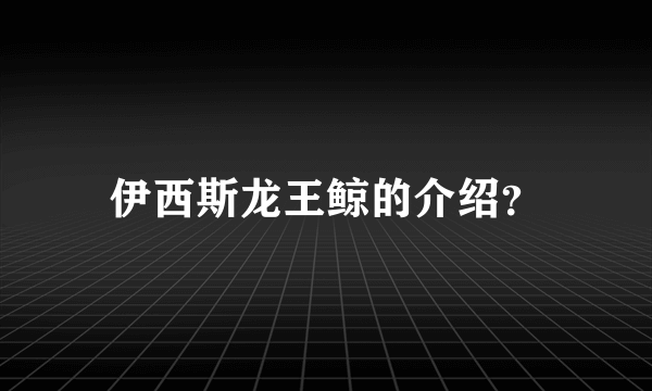 伊西斯龙王鲸的介绍？