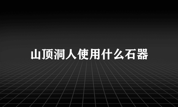 山顶洞人使用什么石器