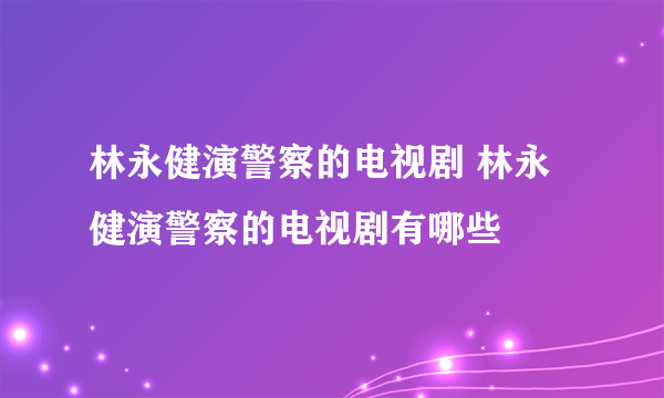 林永健演警察的电视剧 林永健演警察的电视剧有哪些