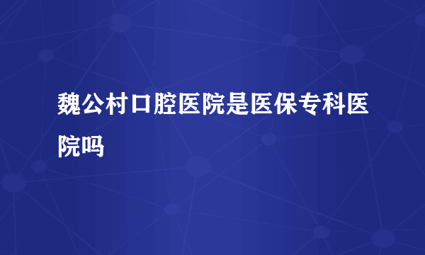 魏公村口腔医院是医保专科医院吗