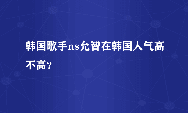 韩国歌手ns允智在韩国人气高不高？