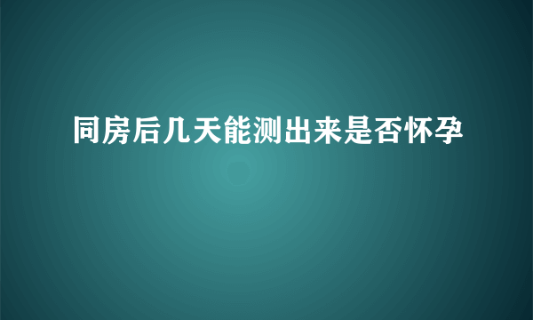 同房后几天能测出来是否怀孕