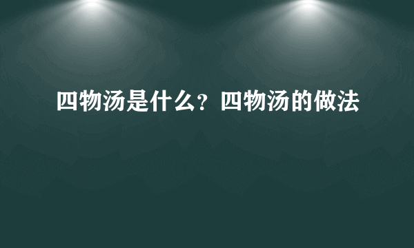 四物汤是什么？四物汤的做法