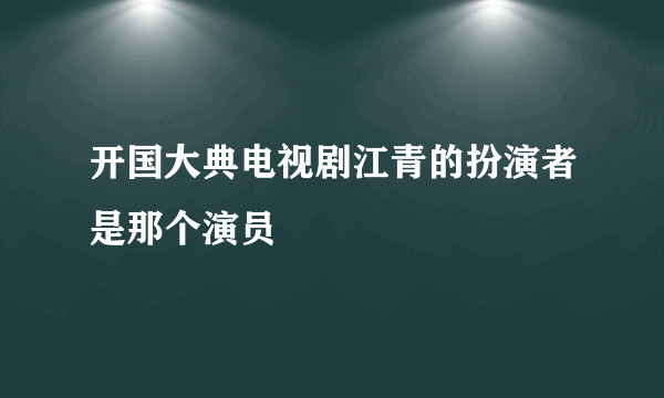 开国大典电视剧江青的扮演者是那个演员