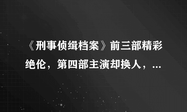 《刑事侦缉档案》前三部精彩绝伦，第四部主演却换人，但依旧精彩