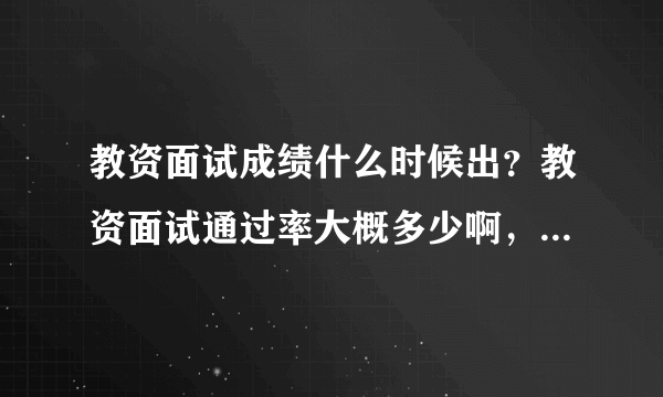 教资面试成绩什么时候出？教资面试通过率大概多少啊，面试通过率高吗？