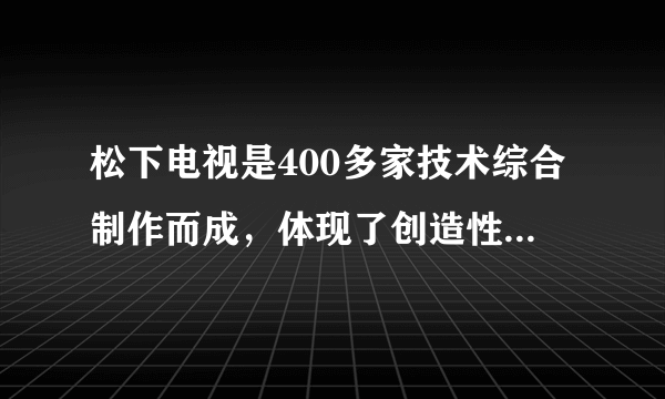 松下电视是400多家技术综合制作而成，体现了创造性思维（）特征。