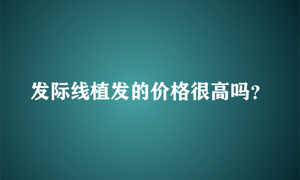 发际线植发的价格很高吗？