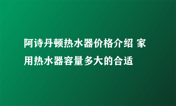 阿诗丹顿热水器价格介绍 家用热水器容量多大的合适