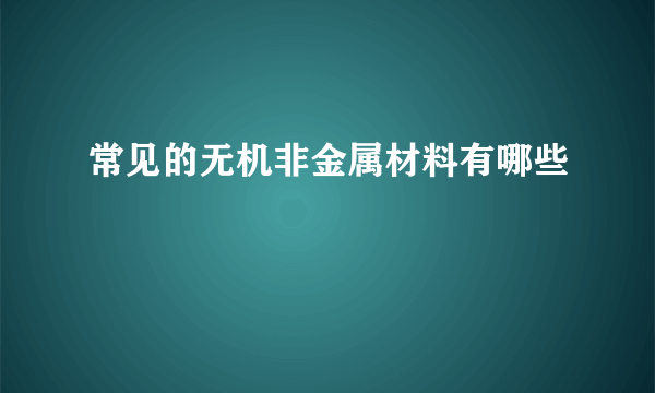 常见的无机非金属材料有哪些