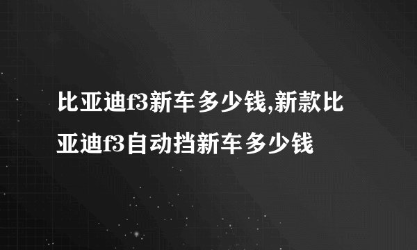 比亚迪f3新车多少钱,新款比亚迪f3自动挡新车多少钱