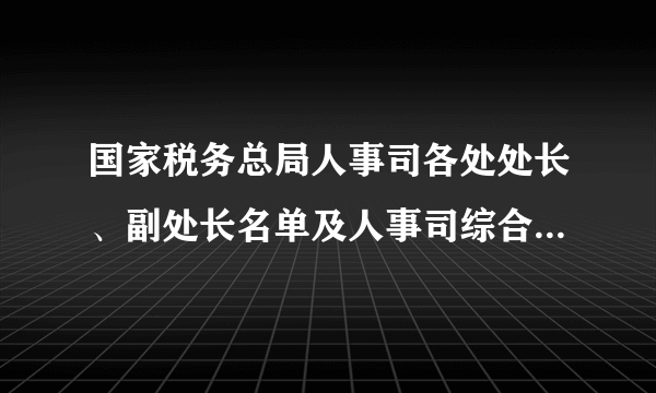 国家税务总局人事司各处处长、副处长名单及人事司综合处我员名单