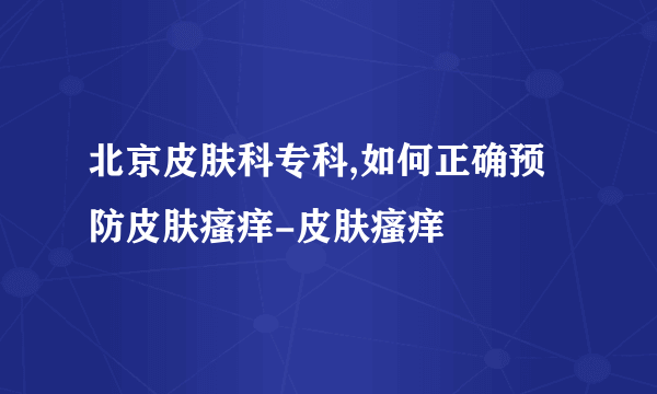 北京皮肤科专科,如何正确预防皮肤瘙痒-皮肤瘙痒