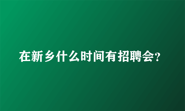 在新乡什么时间有招聘会？