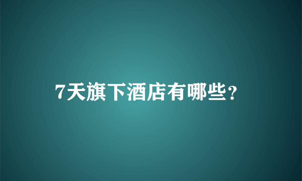 7天旗下酒店有哪些？