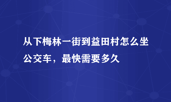 从下梅林一街到益田村怎么坐公交车，最快需要多久