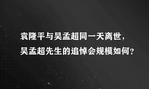 袁隆平与吴孟超同一天离世，吴孟超先生的追悼会规模如何？