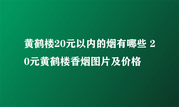 黄鹤楼20元以内的烟有哪些 20元黄鹤楼香烟图片及价格