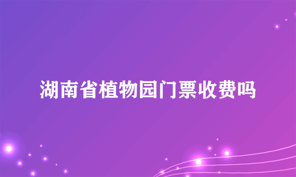 湖南省植物园门票收费吗