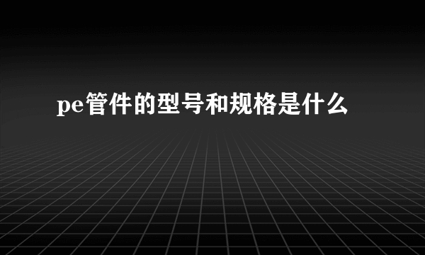 pe管件的型号和规格是什么