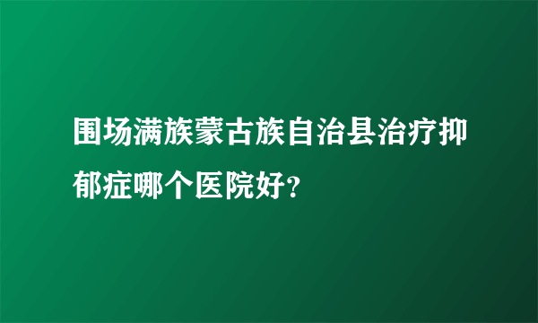 围场满族蒙古族自治县治疗抑郁症哪个医院好？