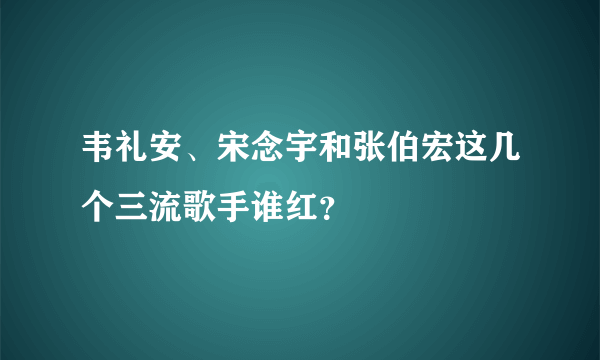 韦礼安、宋念宇和张伯宏这几个三流歌手谁红？